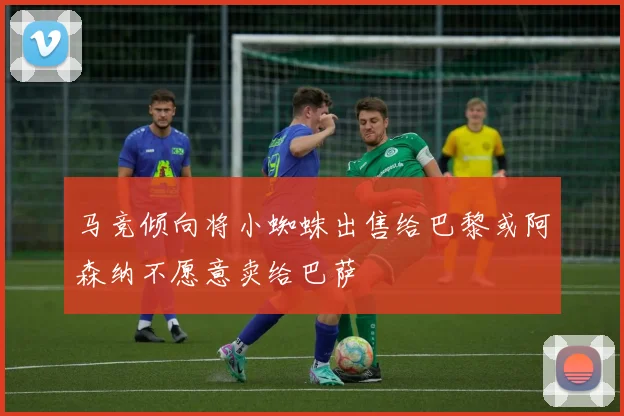马竞倾向将小蜘蛛出售给巴黎或阿森纳不愿意卖给巴萨