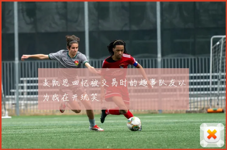 麦凯恩回忆被交易时的趣事队友以为我在开玩笑