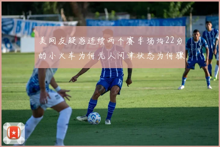 美网友疑惑连续两个赛季场均22分的小火车为何无人问津状态为何骤降