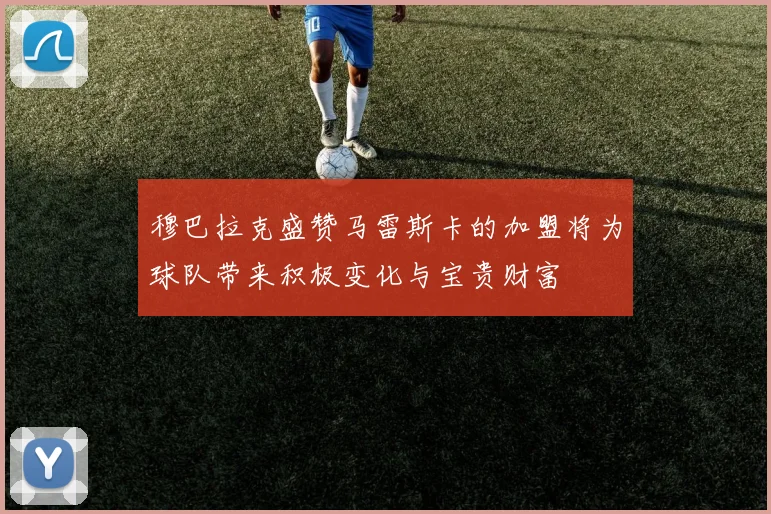 穆巴拉克盛赞马雷斯卡的加盟将为球队带来积极变化与宝贵财富