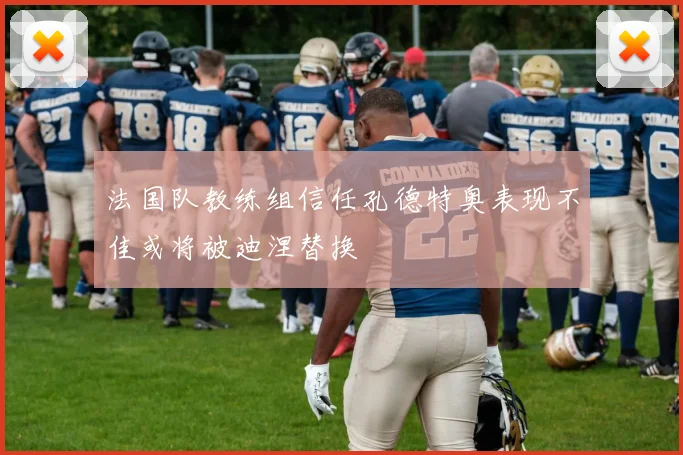 法国队教练组信任孔德特奥表现不佳或将被迪涅替换