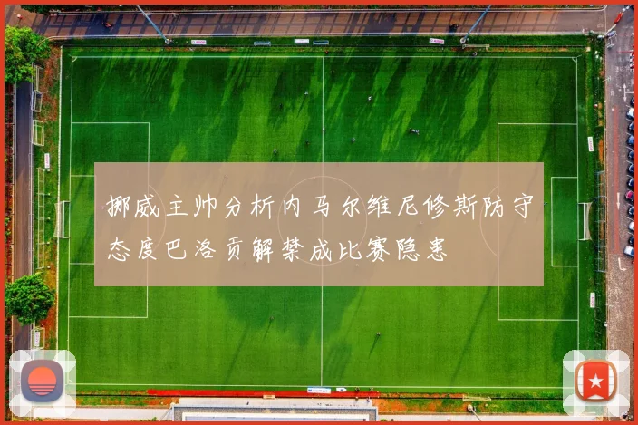 挪威主帅分析内马尔维尼修斯防守态度巴洛贡解禁成比赛隐患