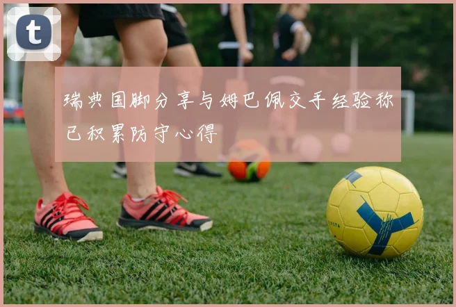 瑞典国脚分享与姆巴佩交手经验称已积累防守心得
