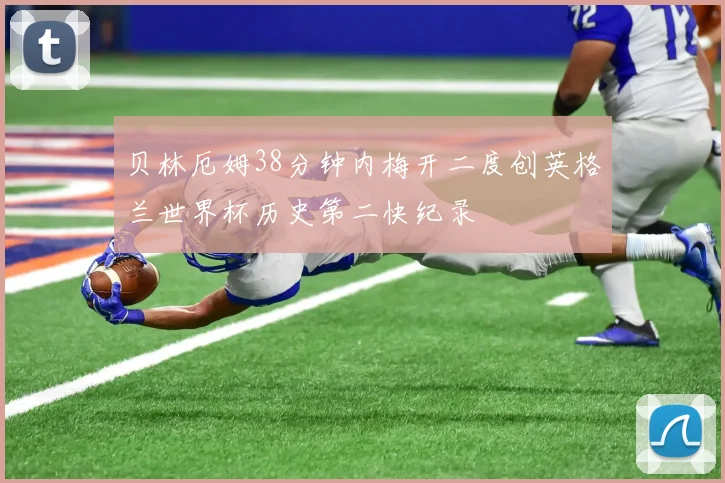 贝林厄姆38分钟内梅开二度创英格兰世界杯历史第二快纪录