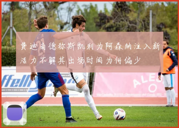 费迪南德称斯凯利为阿森纳注入新活力不解其出场时间为何偏少