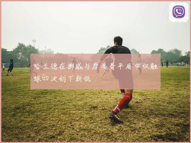 哈兰德在挪威与摩洛哥平局中仅触球四次创下新低