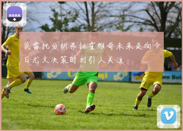 莫雷托分析弗拉霍维奇未来走向今日尤文决策时刻引人关注