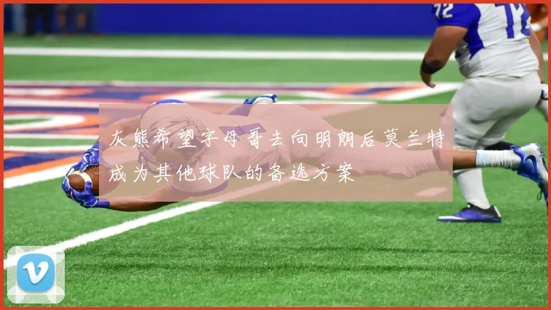 灰熊希望字母哥去向明朗后莫兰特成为其他球队的备选方案