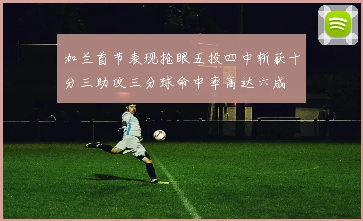 加兰首节表现抢眼五投四中斩获十分三助攻三分球命中率高达六成