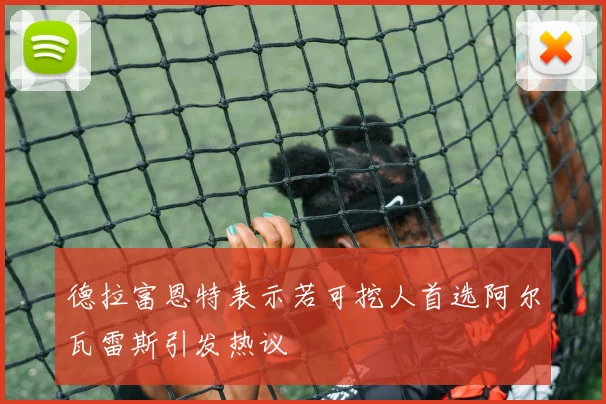 德拉富恩特表示若可挖人首选阿尔瓦雷斯引发热议