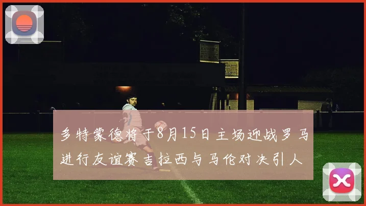 多特蒙德将于8月15日主场迎战罗马进行友谊赛吉拉西与马伦对决引人期待