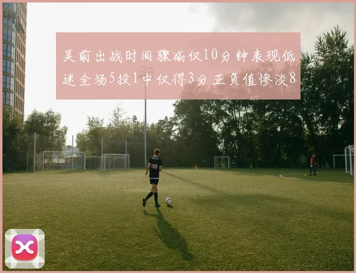 吴前出战时间骤减仅10分钟表现低迷全场5投1中仅得3分正负值惨淡8
