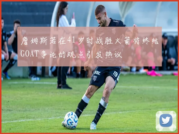 詹姆斯若在41岁时战胜火箭将终结GOAT争论的观点引发热议