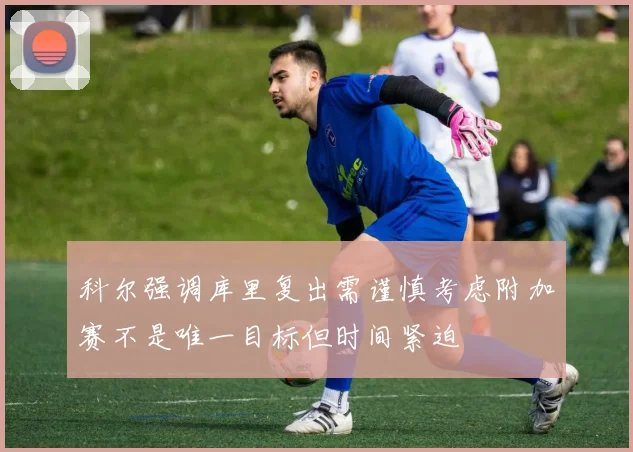 科尔强调库里复出需谨慎考虑附加赛不是唯一目标但时间紧迫