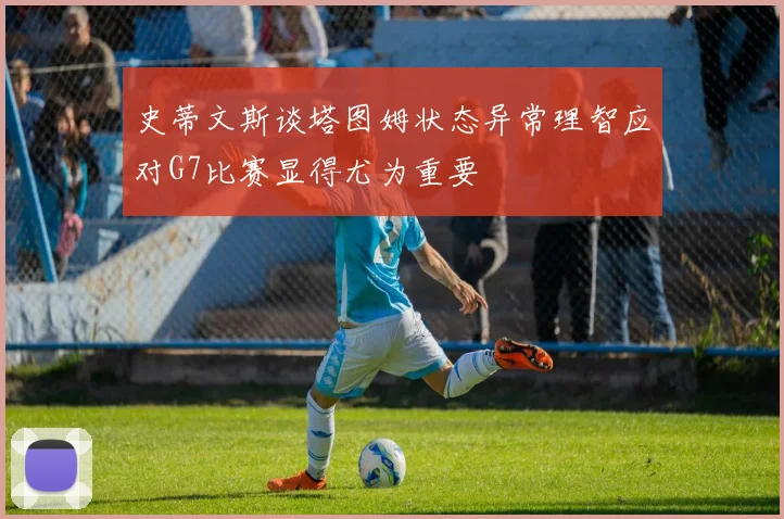 史蒂文斯谈塔图姆状态异常理智应对G7比赛显得尤为重要