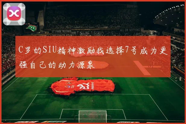 C罗的SIU精神激励我选择7号成为更强自己的动力源泉