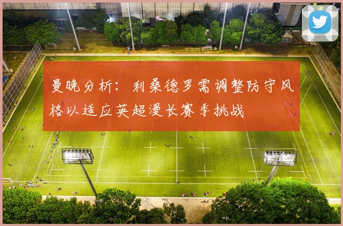 曼晚分析：利桑德罗需调整防守风格以适应英超漫长赛季挑战