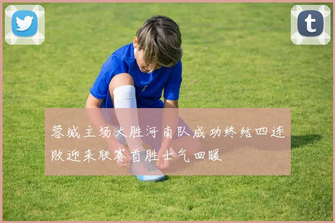 蓉城主场大胜河南队成功终结四连败迎来联赛首胜士气回暖