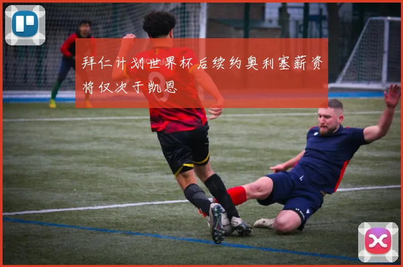 拜仁计划世界杯后续约奥利塞薪资将仅次于凯恩