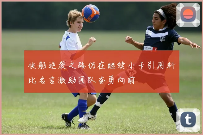 快船逆袭之路仍在继续小卡引用科比名言激励团队奋勇向前
