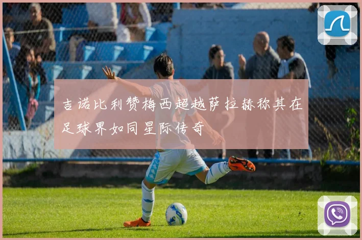 吉诺比利赞梅西超越萨拉赫称其在足球界如同星际传奇