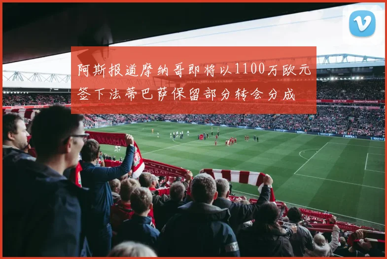 阿斯报道摩纳哥即将以1100万欧元签下法蒂巴萨保留部分转会分成