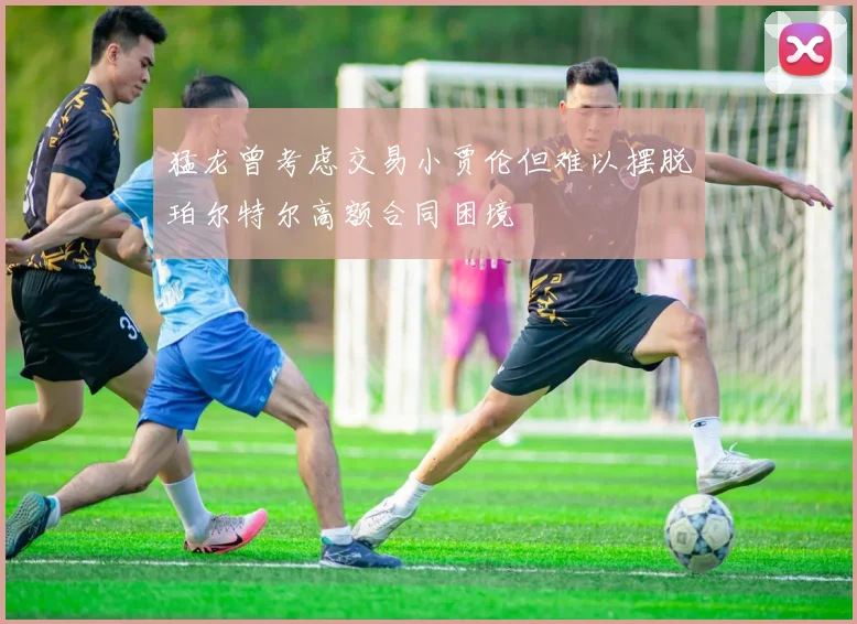 猛龙曾考虑交易小贾伦但难以摆脱珀尔特尔高额合同困境