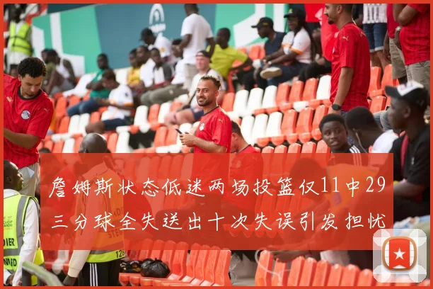 詹姆斯状态低迷两场投篮仅11中29三分球全失送出十次失误引发担忧