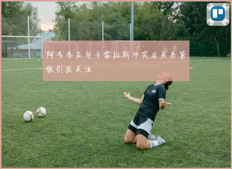 阿韦洛亚与卡雷拉斯冲突后关系紧张引发关注