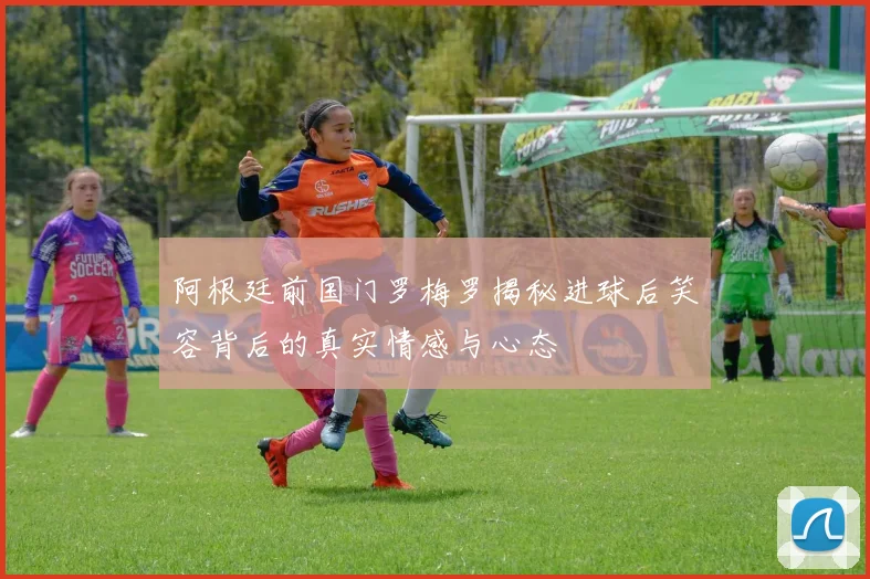 阿根廷前国门罗梅罗揭秘进球后笑容背后的真实情感与心态