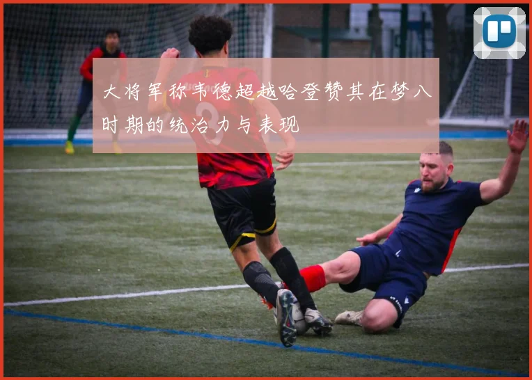大将军称韦德超越哈登赞其在梦八时期的统治力与表现