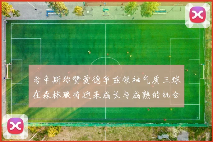 考辛斯称赞爱德华兹领袖气质三球在森林狼将迎来成长与成熟的机会