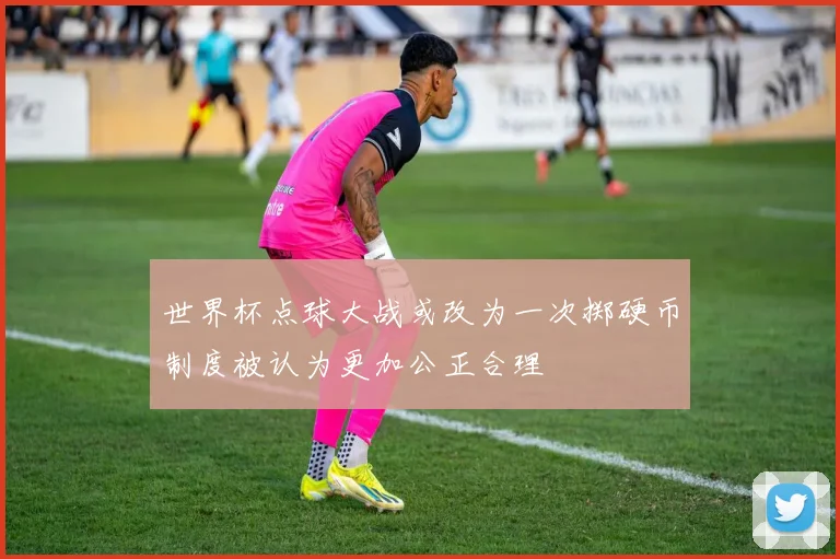 世界杯点球大战或改为一次掷硬币制度被认为更加公正合理