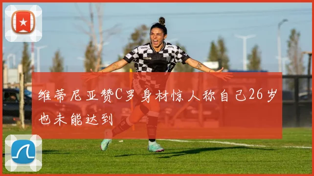 维蒂尼亚赞C罗身材惊人称自己26岁也未能达到